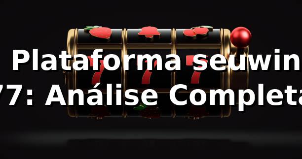 ⭐ Plataforma seuwin 77: Análise Completa ✅